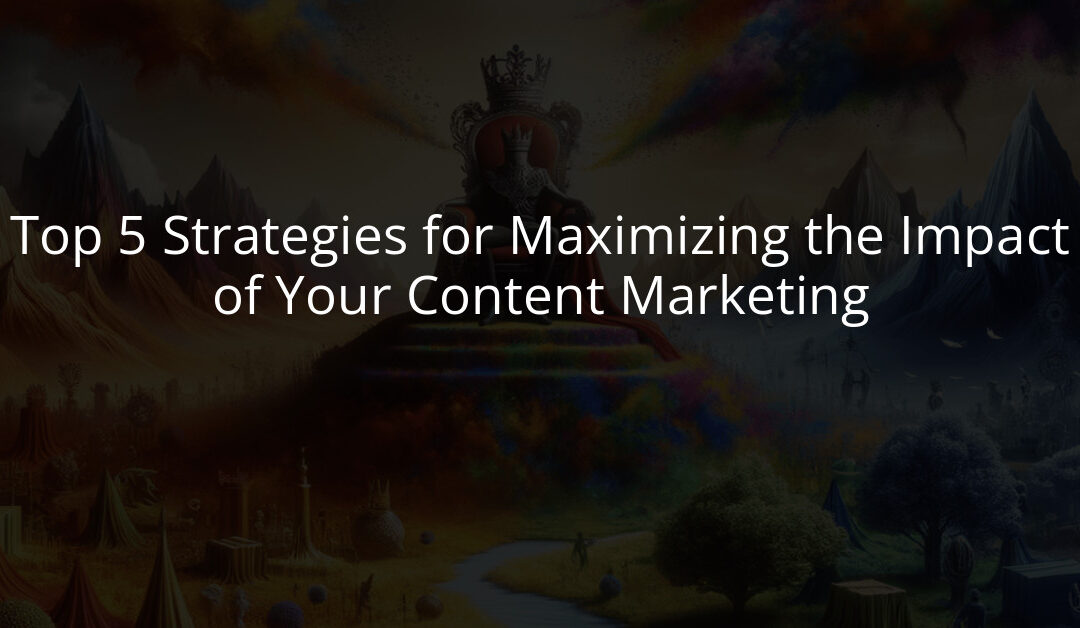 Top 5 Strategies for Maximizing the Impact of Your Content Marketing