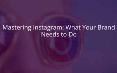 Mastering Instagram: What Your Brand Needs to Do