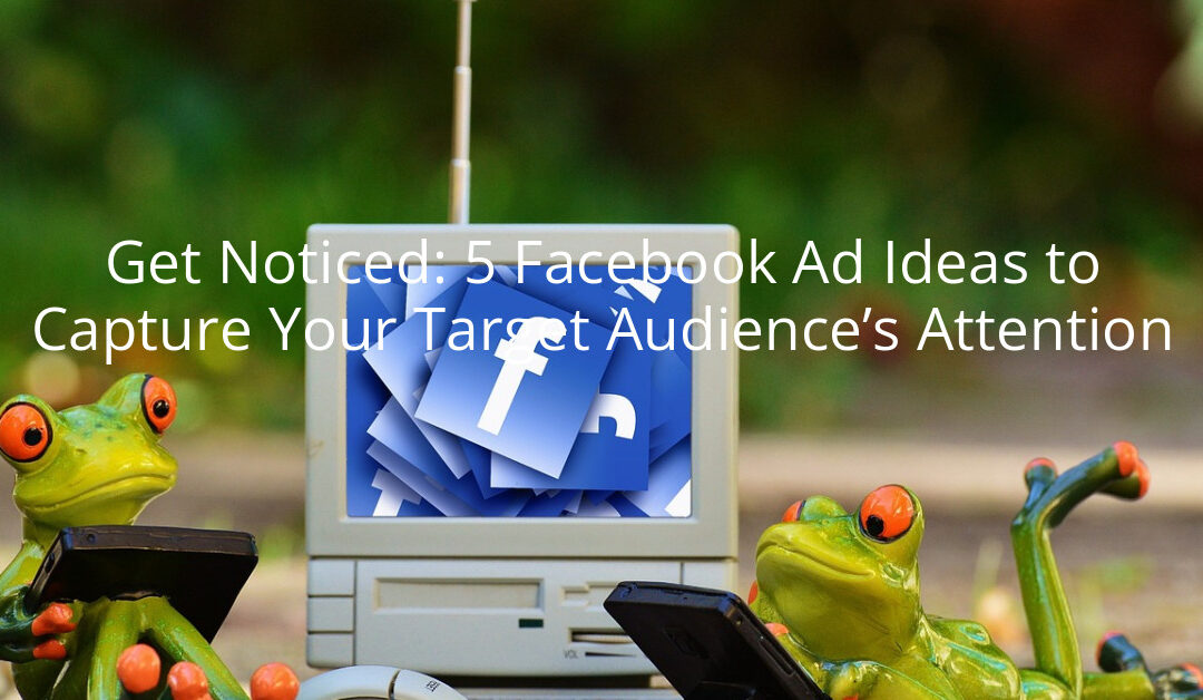 Get Noticed: 5 Facebook Ad Ideas to Capture Your Target Audience’s Attention