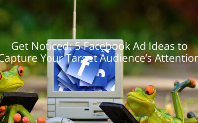 Get Noticed: 5 Facebook Ad Ideas to Capture Your Target Audience’s Attention