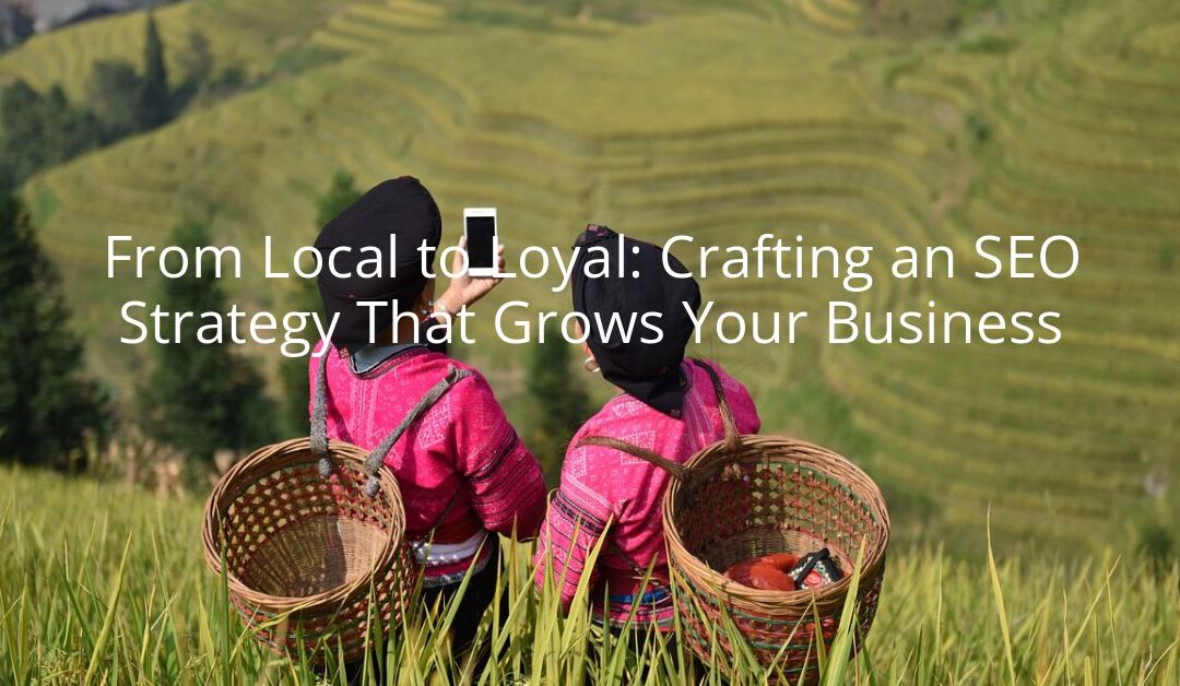 From Local to Loyal: Crafting an SEO Strategy That Grows Your Business