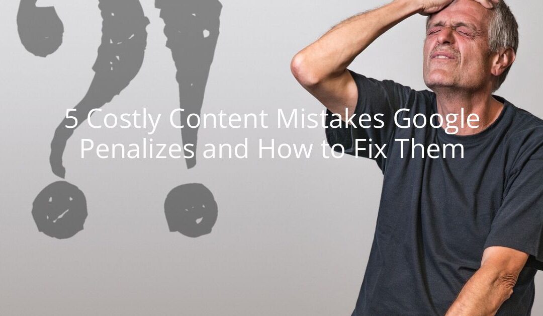 5 Costly Content Mistakes Google Penalizes and How to Fix Them